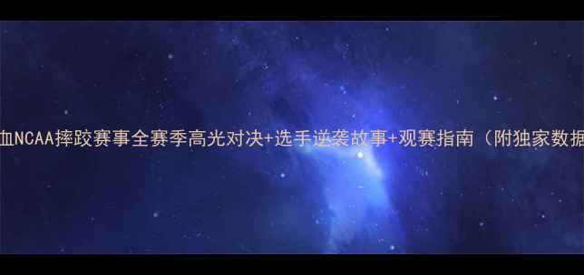 图片 热血NCAA摔跤赛事全赛季高光对决+选手逆袭故事+观赛指南（附独家数据）