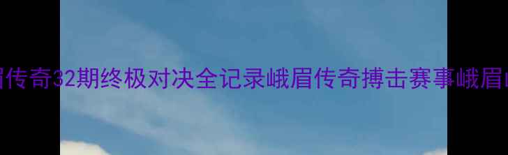图片 热血回归！峨眉传奇32期终极对决全记录峨眉传奇搏击赛事峨眉山旅游体育热点