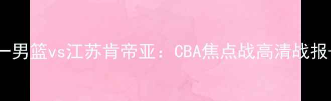 图片 热血对决八一男篮vs江苏肯帝亚：CBA焦点战高清战报+赛事前瞻！