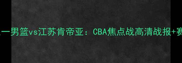 图片 热血对决八一男篮vs江苏肯帝亚：CBA焦点战高清战报+赛事前瞻！1