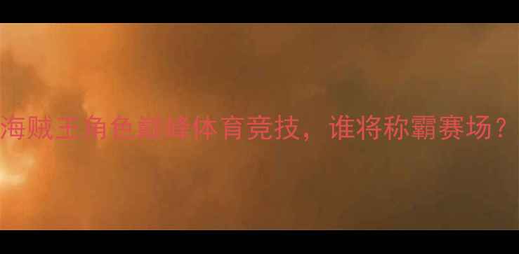 图片 热血对决岬太郎VS大空翼：海贼王角色巅峰体育竞技，谁将称霸赛场？动漫人物体育竞技热血赛事