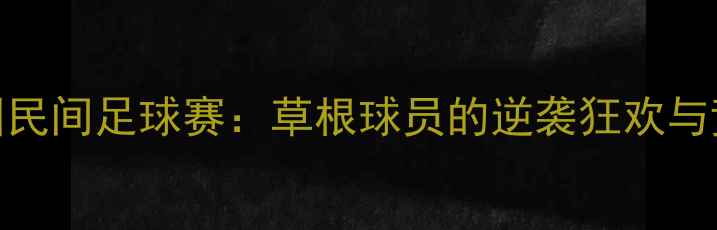 图片 热血对抗全国民间足球赛：草根球员的逆袭狂欢与竞技精神传承