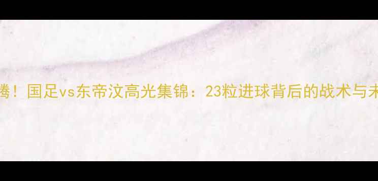 图片 热血沸腾！国足vs东帝汶高光集锦：23粒进球背后的战术与未来展望