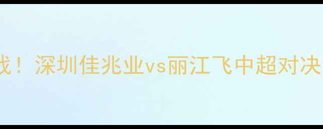 图片 热血焦点战！深圳佳兆业vs丽江飞中超对决全攻略🔥1