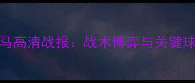 图片 热那亚vs罗马高清战报：战术博弈与关键球员对决深度