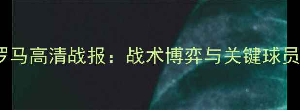 图片 热那亚vs罗马高清战报：战术博弈与关键球员对决深度1