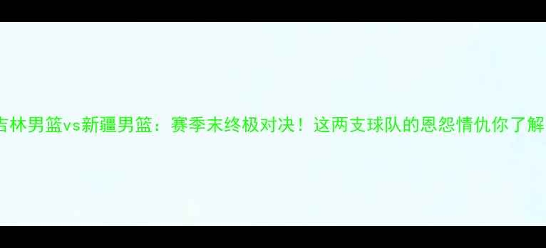 图片 焦点战吉林男篮vs新疆男篮：赛季末终极对决！这两支球队的恩怨情仇你了解多少？2