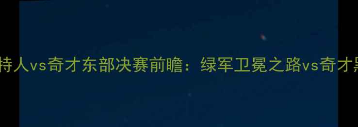 图片 焦点战！凯尔特人vs奇才东部决赛前瞻：绿军卫冕之路vs奇才黑八奇迹深度2