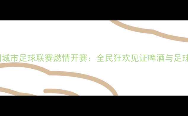图片 燕京啤酒全国城市足球联赛燃情开赛：全民狂欢见证啤酒与足球的激情碰撞2