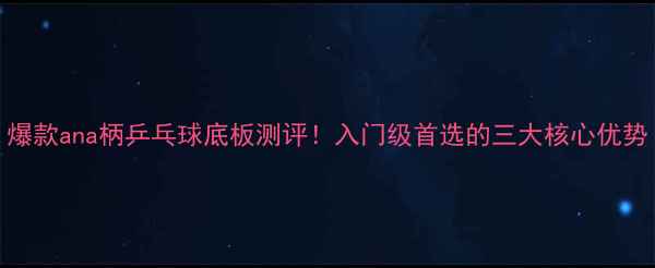 图片 爆款ana柄乒乓球底板测评！入门级首选的三大核心优势