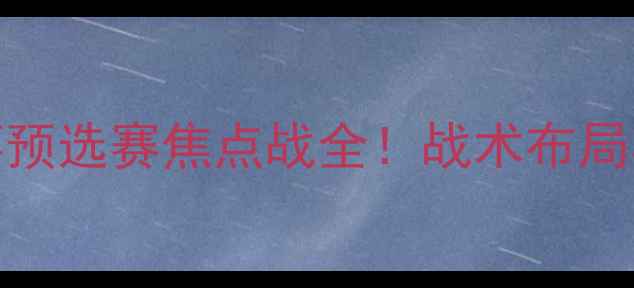图片 爱尔兰vs意大利：欧洲杯预选赛焦点战全！战术布局与历史交锋决定胜负走向