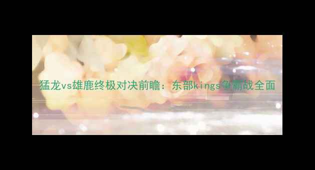 图片 猛龙vs雄鹿终极对决前瞻：东部kings争霸战全面