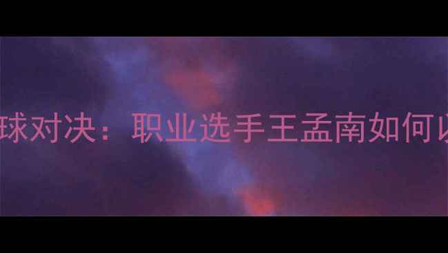 图片 王孟南全国锦标赛台球对决：职业选手王孟南如何以精准战术逆袭夺冠2