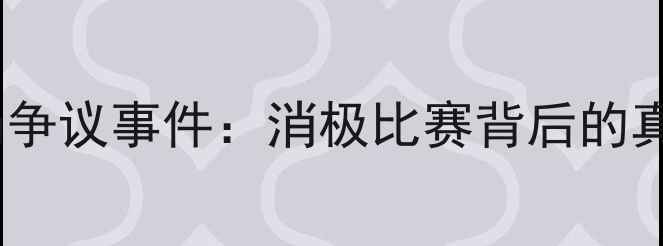 图片 王晓理赛场争议事件：消极比赛背后的真相与启示1