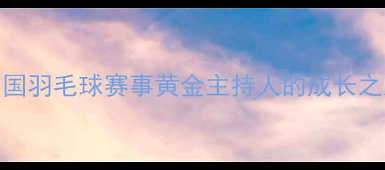 图片 王琳：中国羽毛球赛事黄金主持人的成长之路与专业