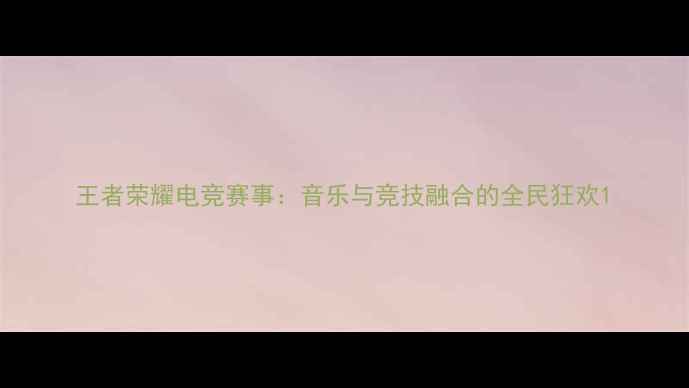 图片 王者荣耀电竞赛事：音乐与竞技融合的全民狂欢1