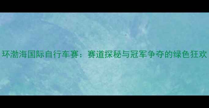 图片 环渤海国际自行车赛：赛道探秘与冠军争夺的绿色狂欢