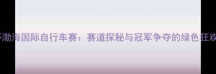 图片 环渤海国际自行车赛：赛道探秘与冠军争夺的绿色狂欢1