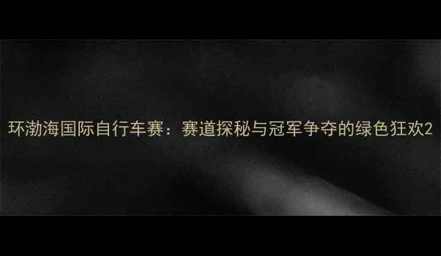 图片 环渤海国际自行车赛：赛道探秘与冠军争夺的绿色狂欢2