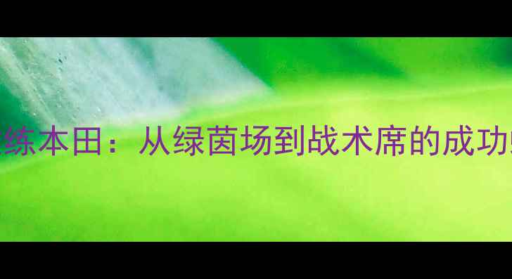 图片 球员转型教练本田：从绿茵场到战术席的成功蜕变与启示