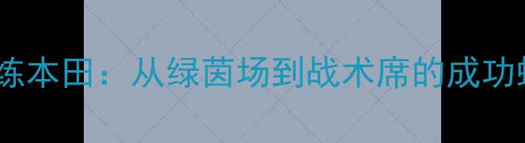 图片 球员转型教练本田：从绿茵场到战术席的成功蜕变与启示1