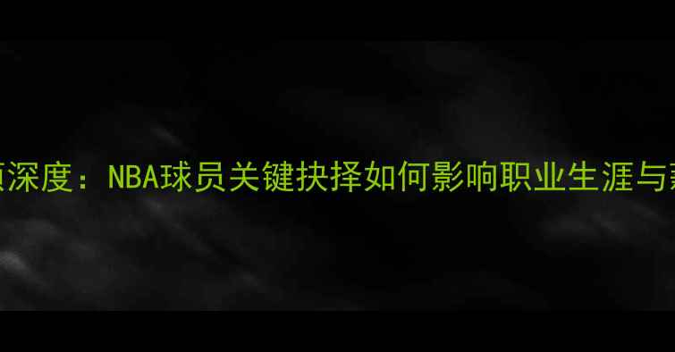 图片 球员选项深度：NBA球员关键抉择如何影响职业生涯与薪资结构