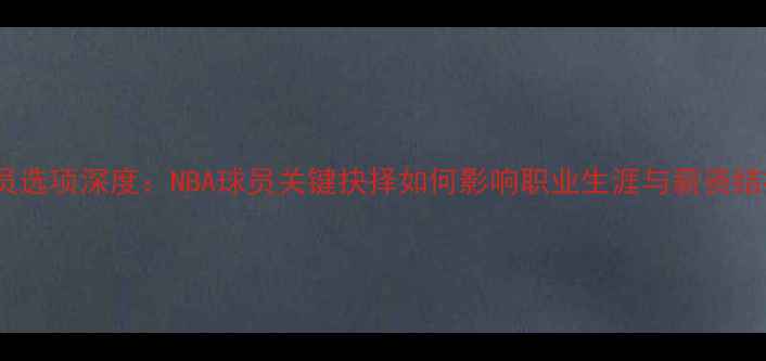 图片 球员选项深度：NBA球员关键抉择如何影响职业生涯与薪资结构2