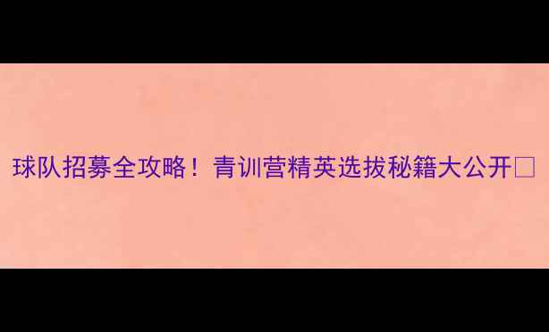 图片 球队招募全攻略！青训营精英选拔秘籍大公开🔥