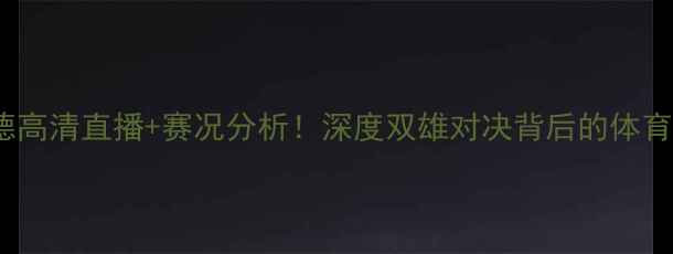 图片 琼斯VS特立尼达德高清直播+赛况分析！深度双雄对决背后的体育精神与商业价值1