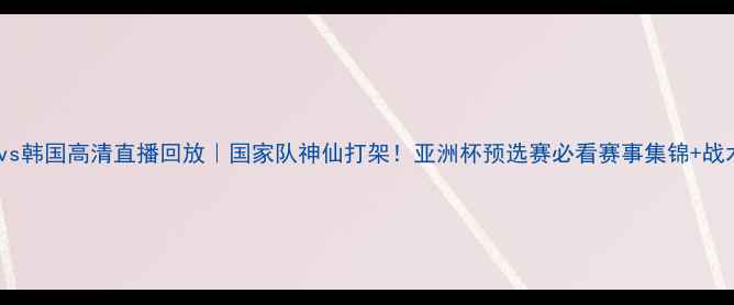图片 瑞典vs韩国高清直播回放｜国家队神仙打架！亚洲杯预选赛必看赛事集锦+战术💥2