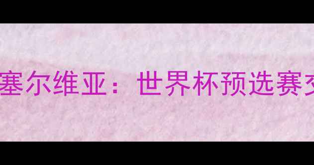 图片 瑞士vs塞尔维亚：世界杯预选赛交锋全1