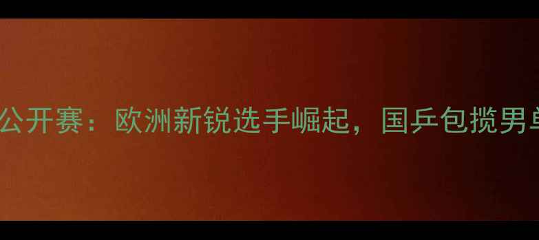 图片 瑞士乒乓球公开赛：欧洲新锐选手崛起，国乒包揽男单女单冠军1