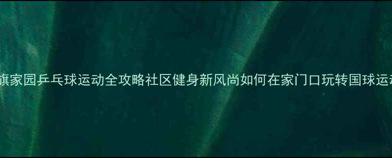 图片 瑞旗家园乒乓球运动全攻略社区健身新风尚如何在家门口玩转国球运动2