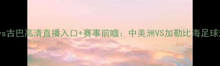 图片 瓜地马拉vs古巴高清直播入口+赛事前瞻：中美洲VS加勒比海足球对决深度1