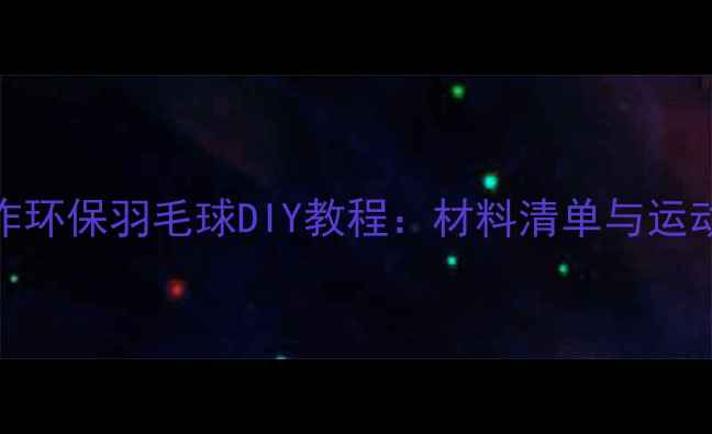 图片 用棉花制作环保羽毛球DIY教程：材料清单与运动性能分析