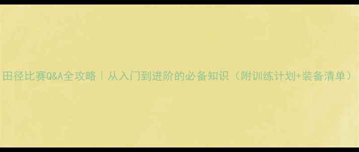 图片 田径比赛Q&A全攻略｜从入门到进阶的必备知识（附训练计划+装备清单）