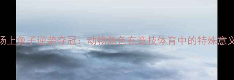 图片 田径赛场上兔子逆袭夺冠：动物角色在竞技体育中的特殊意义与启示