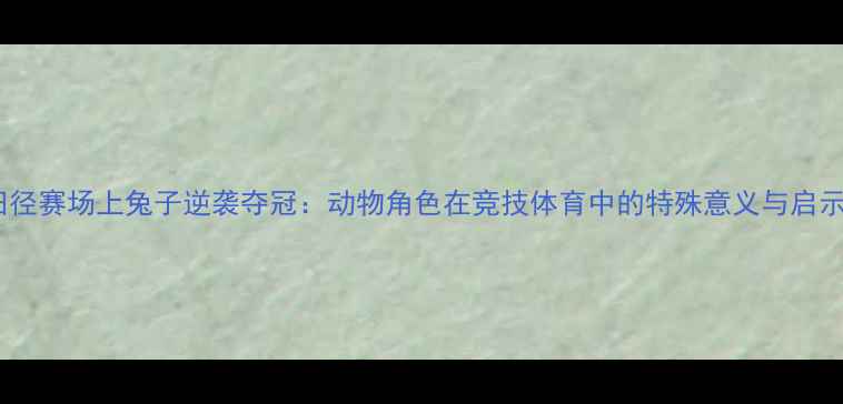 图片 田径赛场上兔子逆袭夺冠：动物角色在竞技体育中的特殊意义与启示2