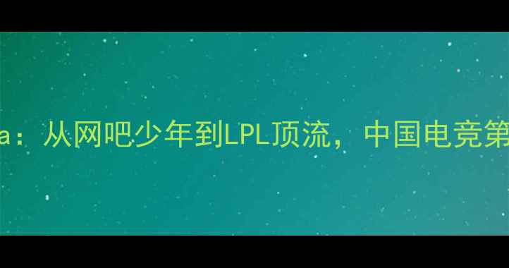 图片 电竞传奇ninga：从网吧少年到LPL顶流，中国电竞第一人成长密码