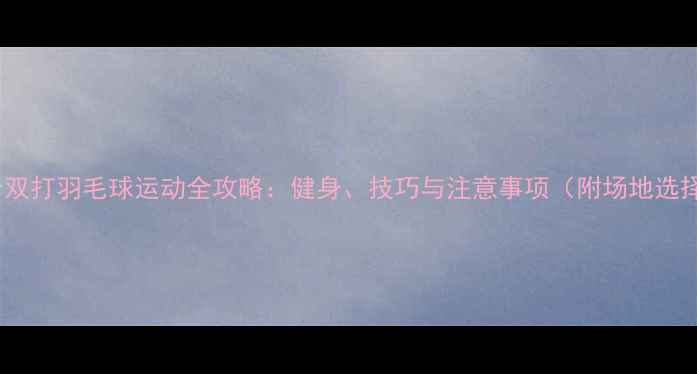 图片 男女混合双打羽毛球运动全攻略：健身、技巧与注意事项（附场地选择指南）2