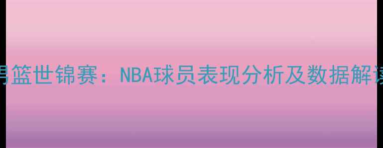 图片 男篮世锦赛：NBA球员表现分析及数据解读