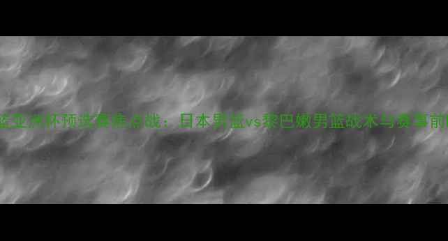 图片 男篮亚洲杯预选赛焦点战：日本男篮vs黎巴嫩男篮战术与赛事前瞻2