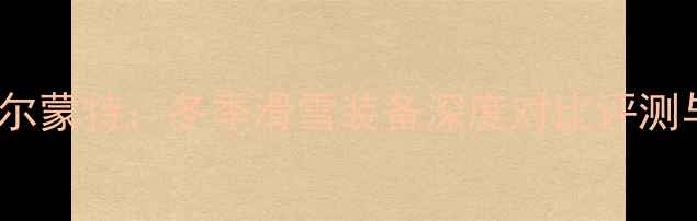 图片 登博思vs海尔蒙特：冬季滑雪装备深度对比评测与选购指南1