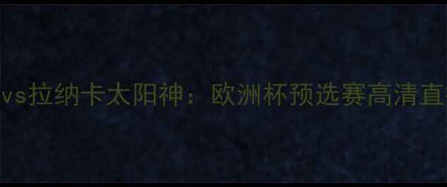 图片 皇家社会vs拉纳卡太阳神：欧洲杯预选赛高清直播+深度2
