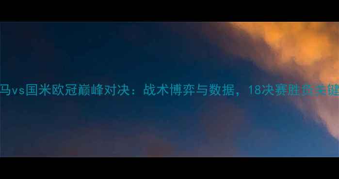 图片 皇马vs国米欧冠巅峰对决：战术博弈与数据，18决赛胜负关键全