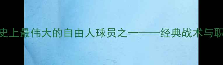 图片 皮尔洛：足球史上最伟大的自由人球员之一——经典战术与职业生涯全回顾