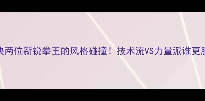 图片 盖佳一vs张广豪终极对决两位新锐拳王的风格碰撞！技术流VS力量派谁更胜一筹？深度+赛后彩蛋2