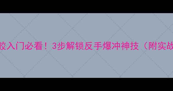 图片 直拍长胶入门必看！3步解锁反手爆冲神技（附实战教学）