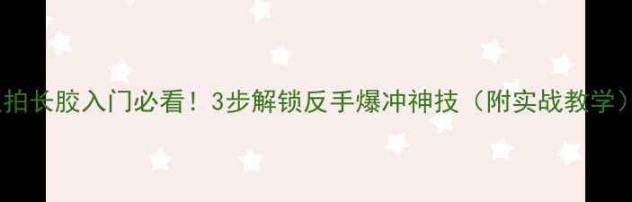 图片 直拍长胶入门必看！3步解锁反手爆冲神技（附实战教学）1