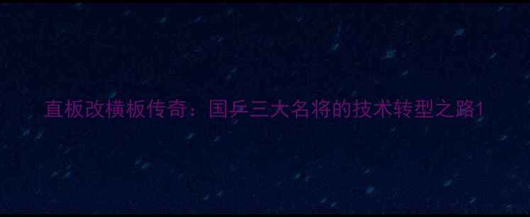 图片 直板改横板传奇：国乒三大名将的技术转型之路1